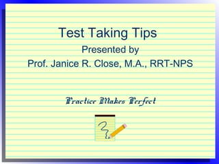 Test Taking Tips
Presented by
Prof. Janice R. Close, M.A., RRT-NPS

Practice Makes Perfect

 