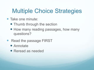 Multiple Choice Strategies
 Take one minute:
 Thumb through the section
 How many reading passages, how many
questions?
 Read the passage FIRST
 Annotate
 Reread as needed
 