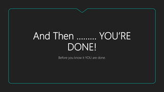 And Then ……… YOU’RE
DONE!
Before you know it YOU are done.
 