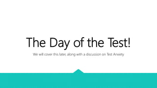 The Day of the Test!
We will cover this later, along with a discussion on Test Anxiety
 