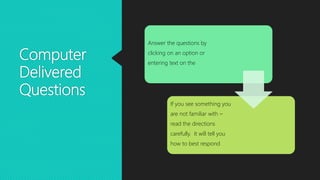 Computer
Delivered
Questions
Answer the questions by
clicking on an option or
entering text on the
If you see something you
are not familiar with –
read the directions
carefully. It will tell you
how to best respond
 