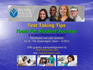 A Student Development Seminar
Developed and Last Updated
by Dr. Tim Dosemagen, Dean – 5/2013
With grateful acknowledgement to
TestTakingTips.com,
and TeacherVision.com.
Test Taking Tips
Tools For Student Success
 