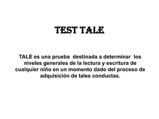 Test tale
TALE es una prueba destinada a determinar los
niveles generales de la lectura y escritura de
cualquier niño en un momento dado del proceso de
adquisición de tales conductas.
 