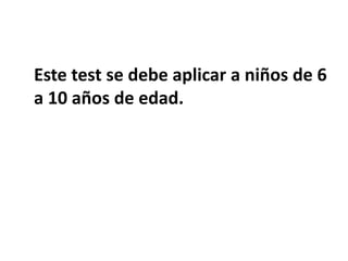 Este test se debe aplicar a niños de 6
a 10 años de edad.
 