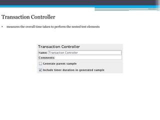 Transaction Controller 
• measures the overall time taken to perform the nested test elements 
 