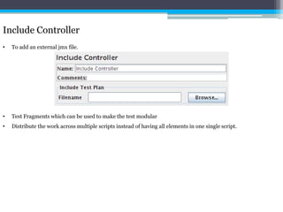 Include Controller 
• To add an external jmx file. 
• Test Fragments which can be used to make the test modular 
• Distribute the work across multiple scripts instead of having all elements in one single script. 
 