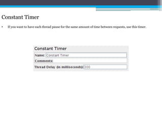 Constant Timer 
• If you want to have each thread pause for the same amount of time between requests, use this timer. 
 