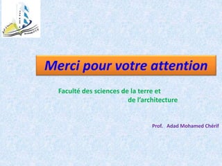 Merci pour votre attention
Faculté des sciences de la terre et
de l’architecture
Prof. Adad Mohamed Chérif
 