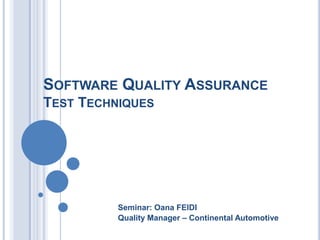 SOFTWARE QUALITY ASSURANCE
TEST TECHNIQUES




          Seminar: Oana FEIDI
          Quality Manager – Continental Automotive
 