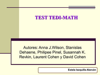 TEST TEDI-MATH
Autores: Anna J.Wilson, Stanislas
Dehaene, Philipee Pinel, Susannah K.
Revkin, Laurent Cohen y David Cohen
Estela Isequilla Alarcón
 