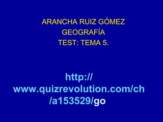 http:// www.quizrevolution.com / ch /a153529/ go   ARANCHA RUIZ GÓMEZ GEOGRAFÍA TEST: TEMA 5. 
