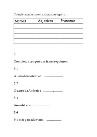 Completaa tabelacompalavras ateugosto .
Nomes Adjetivos Pronomes
5.
Completaateugostoasfrasesseguintes.
5.1
ACarlafoiontemao .
5.2
OcarrodaAndreiaé .
5.3
Amanhãvou .
5.4
Nomêspassadovium .
 