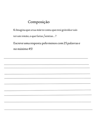 Composição
6.Imaginaqueatua mãeteconta queestá grávidaevais
terum irmão,o que farias/sentias…?
Escreveumaresposta pelomenos com25palavrase
nomáximo45!
 
