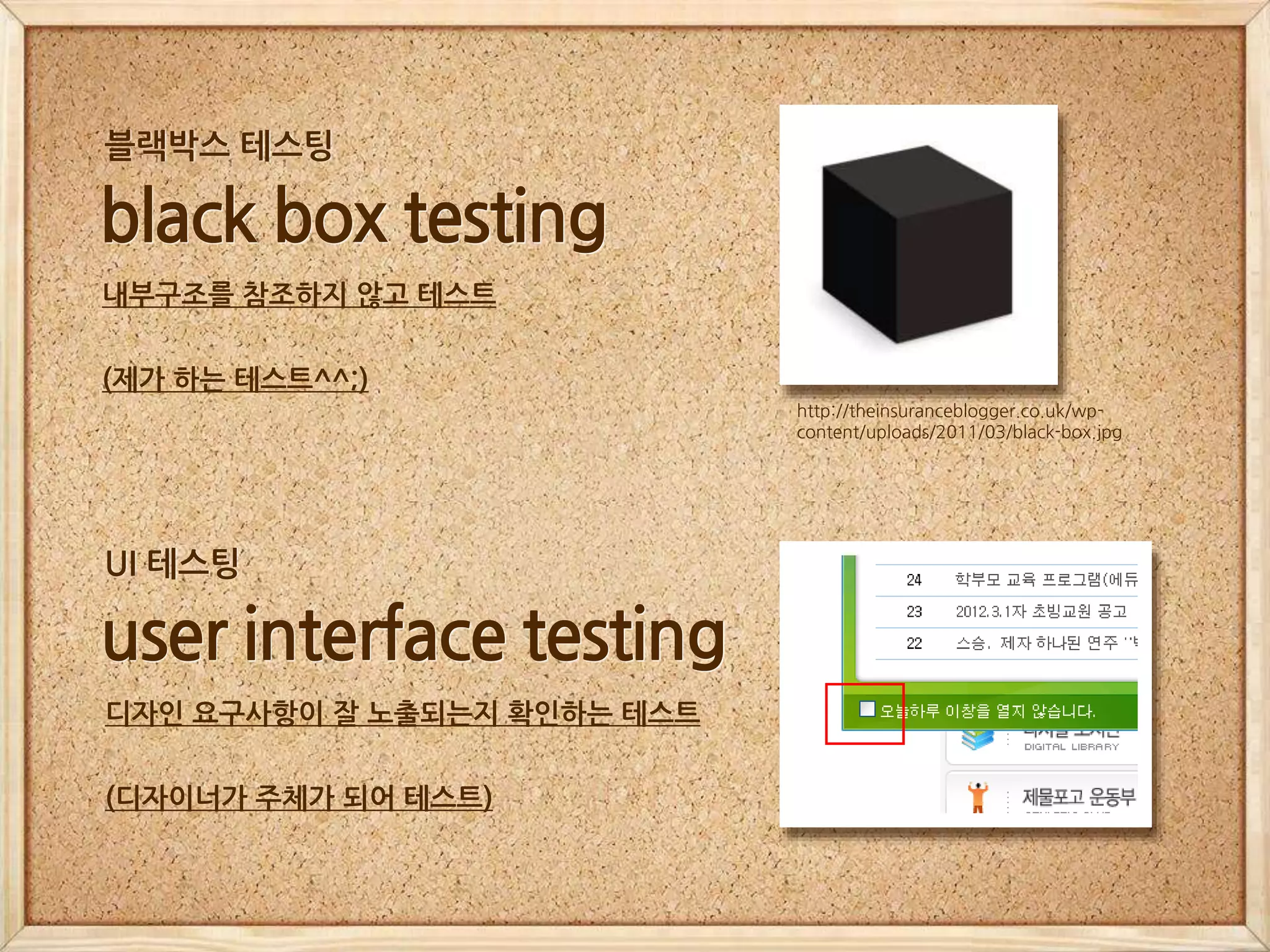 http://theinsuranceblogger.co.uk/wp-
content/uploads/2011/03/black-box.jpg
black box testing
블랙박스 테스팅
user interface testing
디자인 요구사항이 잘 노출되는지 확인하는 테스트
(디자이너가 주체가 되어 테스트)
UI 테스팅
내부구조를 참조하지 않고 테스트
(제가 하는 테스트^^;)
 