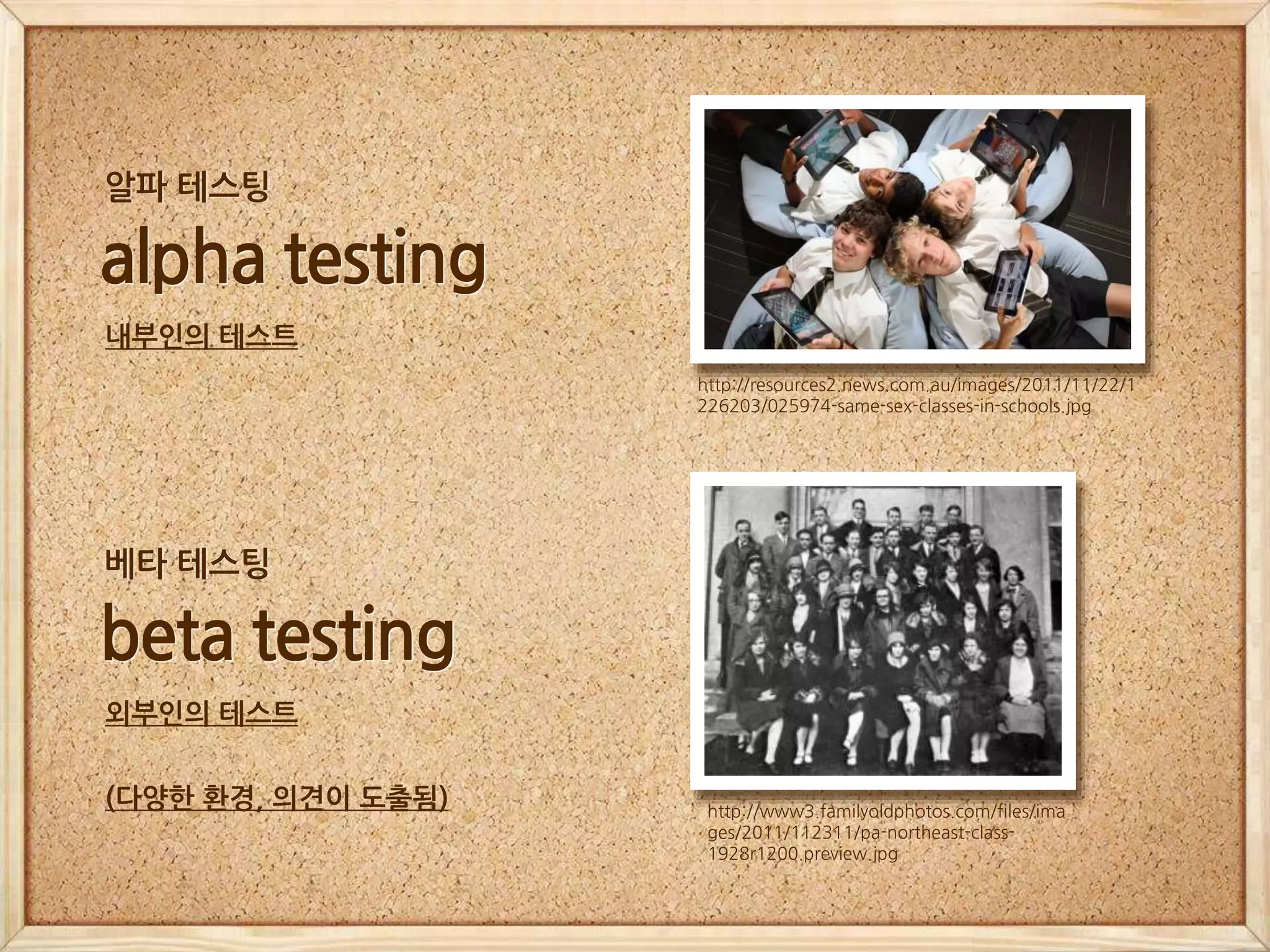 http://resources2.news.com.au/images/2011/11/22/1
226203/025974-same-sex-classes-in-schools.jpg
alpha testing
내부인의 테스트
알파 테스팅
http://www3.familyoldphotos.com/files/ima
ges/2011/112311/pa-northeast-class-
1928r1200.preview.jpg
beta testing
외부인의 테스트
(다양한 환경, 의견이 도출됨)
베타 테스팅
 