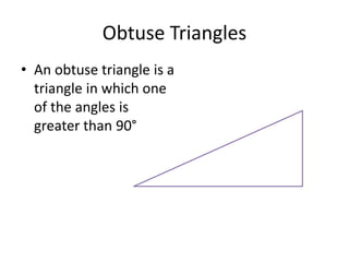 Obtuse Triangles
• An obtuse triangle is a
triangle in which one
of the angles is
greater than 90°
 