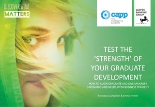 TEST THE
‘STRENGTH’ OF
YOUR GRADUATE
DEVELOPMENT
HOW TO ALIGN GRADUATE AND LINE MANAGER
STRENGTHS AND NEEDS WITH BUSINESS STRATEGY
Francesca Campalani & Emma Trenier
 