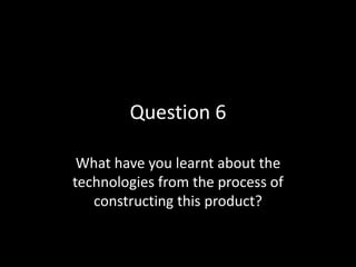 Question 6
What have you learnt about the
technologies from the process of
constructing this product?
 