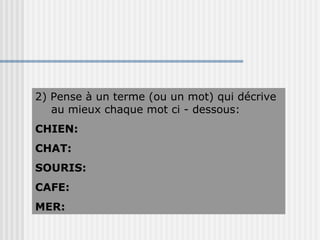 2) Pense à un terme (ou un mot) qui décrive au mieux chaque mot ci - dessous:  CHIEN: CHAT: SOURIS: CAFE: MER: 