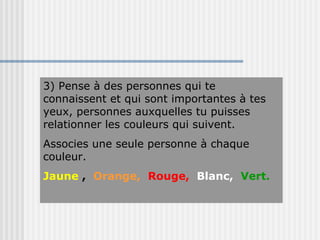 3) Pense à des personnes qui te connaissent et qui sont importantes à tes yeux, personnes auxquelles tu puisses relationner les couleurs qui suivent. Associes une seule personne à chaque couleur. Jaune  ,   Orange,  Rouge,  Blanc,   Vert. 