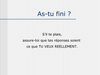 As-tu fini ? S’il te plais, assure-toi que tes réponses soient  ce que TU VEUX REELLEMENT. 