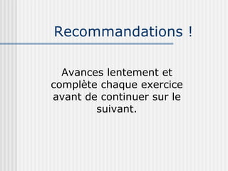 Recommandations ! Avances lentement et complète chaque exercice avant de continuer sur le suivant. 