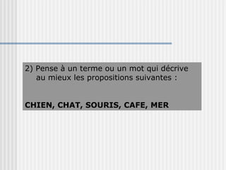 2) Pense à un terme ou un mot qui décrive au mieux les propositions suivantes : CHIEN, CHAT, SOURIS, CAFE, MER 