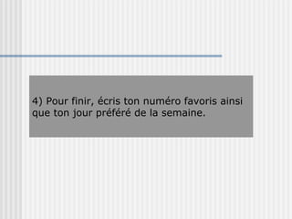4) Pour finir, écris ton numéro favoris ainsi que ton jour préféré de la semaine. 