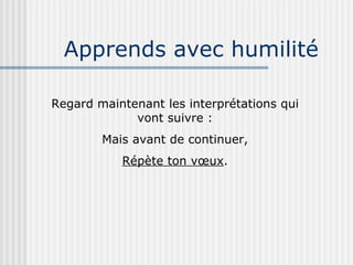 Apprends avec humilité Regard maintenant les interprétations qui vont suivre : Mais avant de continuer, Répète ton vœux . 