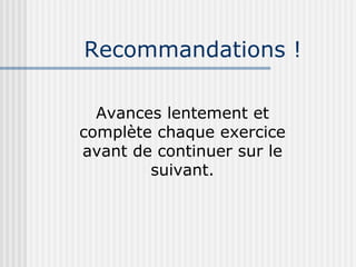 Recommandations ! Avances lentement et complète chaque exercice avant de continuer sur le suivant. 