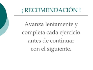 ¡ RECOMENDACIÓN !

 Avanza lentamente y
completa cada ejercicio
  antes de continuar
   con el siguiente.
 