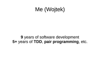 Me (Wojtek)
9 years of software development
5+ years of TDD, pair programming, etc.
 