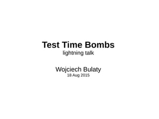 Test Time Bombs
lightning talk
Wojciech Bulaty
18 Aug 2015
 