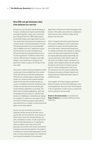 The McKinsey Quarterly Web exclusive, May 2007




       How CIOs can get maximum value
       from software as a service

       Software as a service offers several advantages to      department’s infrastructure system that supports this
       IT buyers, including more frequent (and potentially     function. If the vendor cannot match its competition’s
       less painful) upgrades, a lower cost of ownership       level of service, then it will fail to realize the full
       (up to 30 percent less for a CRM implementation,        benefits from the switch.
       as the exhibit shows), and a higher level of service
       from vendors that must become more responsive to        Third, IT managers will need to work closely with
       customer needs or risk losing subscription revenues.    their business colleagues to refine IT governance
       Countering these benefits are the acknowledged          mechanisms to capture the best business value
       risks of reliability (how can IT departments ensure     from online delivery. Departmental charge backs,
       that the business can access its applications?)         for example, will require some redesign as software
       and security (how can it guarantee data privacy in      moves from large capital expenditures to smaller
       line with regulations?). In addition to these broad     but ongoing operating expenses (specifically, the
       concerns, CIOs and other IT managers must make          recurring subscription fees). Decision rights will
       changes in their architectural, managerial, and         also have to be modified. Explicit mechanisms, for
       governance models to capture the full value of this     example, will be needed to determine who decides
       new model.                                              the level of customization of software and who
                                                               pays for it when two departments want to use
       Since most IT systems have been designed as closed      the software but only one requires modifications.
       systems with a few controlled links to the outside      Customers and vendors will need to identify who
       world, CIOs will have to shift their thinking about     should control the intellectual-property rights on
       architecture to a hybrid model of closed and open       modified software.
       systems. In a review of which systems should be
       wholly internal and which should be leased as a         Taken together, all of these changes signal that IT
       service or completely outsourced, the business must     leaders will need to do more than simply plug in new
       consider not only data security but also the pace       hosted applications; they must revisit the foundations
       at which different applications are evolving. This      of the IT organization in order to ensure a smooth and
       hybrid nature of business applications, which will      fruitful transition to the new model.
       increasingly look out as well as in, will also affect
       decisions on middleware. A comprehensive redesign       Kishore Kanakamedala is a consultant and
       of a company’s IT architecture must take this factor    Roger Roberts is a principal in McKinsey’s Silicon
       into account to help the company avoid creating a       Valley office.
       new system that is as complex or unstructured as the
       legacy system being replaced.

       Second, the move to software as a service is
       frequently justified not only by the lower cost to
       own but also, and more important, by its promise to
       deliver better service than licensed software can
       with a maintenance contract. In order to get the full
       benefit of that improved service, IT organizations
       need to be able to match these service-level
       guarantees and link them with internal commitments
       to business users and end customers. For example, if
       a software-as-a-service vendor guarantees a service
       level on invoice-processing speed, the IT department
       must ensure the availability of the purchasing
 