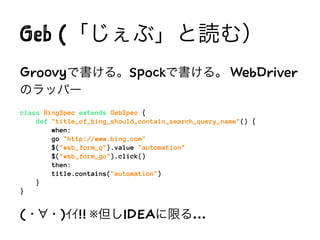 Geb (「じぇぶ」と読む）
Groovyで書ける。Spockで書ける。 WebDriver
のラッパー
class BingSpec extends GebSpec {
def "title_of_bing_should_contain_se...