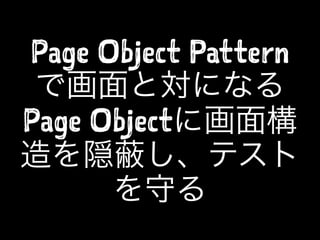 Page Object Pattern
で画面と対になる
Page Objectに画面構
造を隠 し、テスト
を守る
 