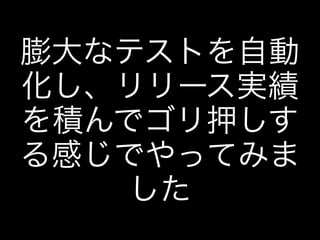 膨大なテストを自動
化し、リリース実績
を積んでゴリ押しす
る感じでやってみま
した
 