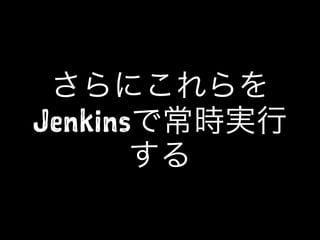 さらにこれらを
Jenkinsで常時実行
する
 