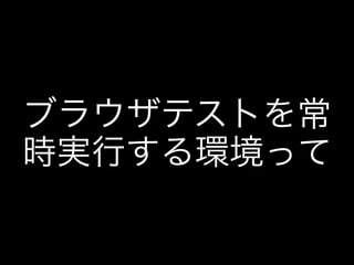 ブラウザテストを常
時実行する環境って
 
