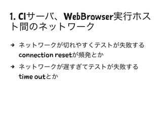 1. CIサーバ、WebBrowser実行ホス
ト間のネットワーク
4 ネットワークが切れやすくテストが失敗する
connection resetが頻発とか
4 ネットワークが遅すぎてテストが失敗する
time outとか
 