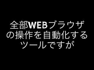 全部WEBブラウザ
の操作を自動化する
ツールですが
 