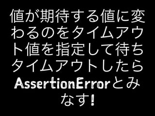 値が期待する値に変
わるのをタイムアウ
ト値を指定して待ち
タイムアウトしたら
AssertionErrorとみ
なす!
 