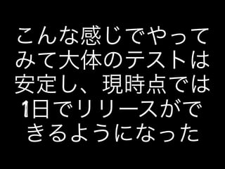 こんな感じでやって
みて大体のテストは
安定し、現時点では
1日でリリースがで
きるようになった
 