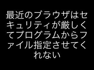 最近のブラウザはセ
キュリティが厳しく
てプログラムからフ
ァイル指定させてく
れない
 