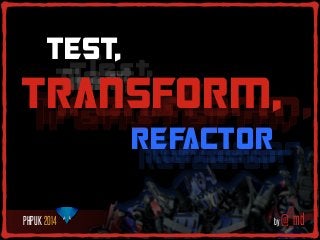 TEST,
Test,
Test,
Test,
Test,

TRANSFORM,
Transform,
Transform,

Transform,
REFACTOR

Refactor
Refactor
Refactor
Refactor

PHPUK 2014

by @_md

 