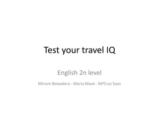 Test your travel IQ
English 2n level
Miriam Boixadera - Maria Masó - MªCruz Sanz
 