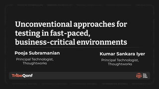 © 2023 Thoughtworks | Confidential
Unconventional approaches for
testing in fast-paced,
business-critical environments
Pooja Subramanian
Principal Technologist,
Thoughtworks
Kumar Sankara Iyer
Principal Technologist,
Thoughtworks
 