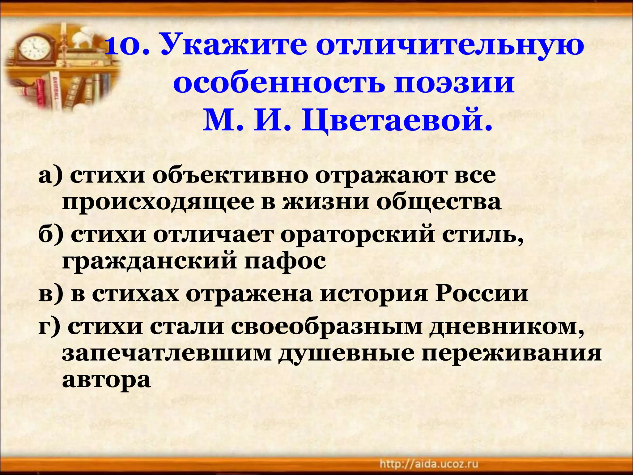 10. Укажите отличительную
особенность поэзии
М. И. Цветаевой.
а) стихи объективно отражают все
происходящее в жизни общества
б) стихи отличает ораторский стиль,
гражданский пафос
в) в стихах отражена история России
г) стихи стали своеобразным дневником,
запечатлевшим душевные переживания
автора
 
