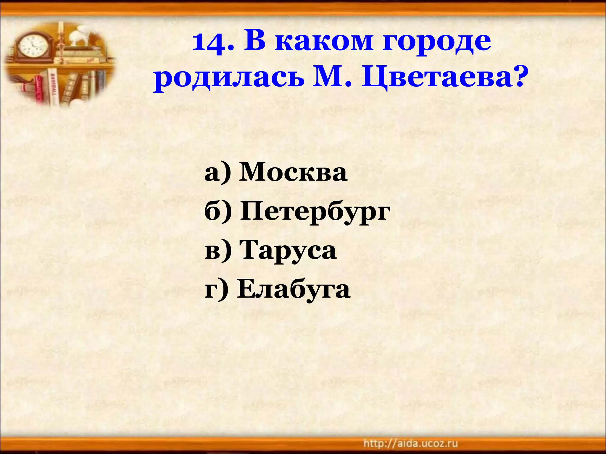 14. В каком городе
родилась М. Цветаева?
а) Москва
б) Петербург
в) Таруса
г) Елабуга
 