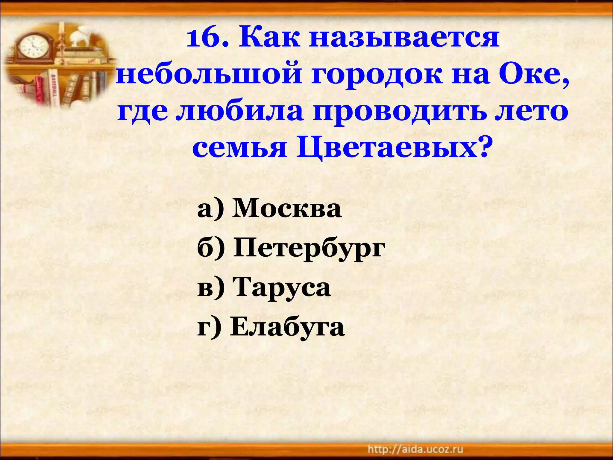 16. Как называется
небольшой городок на Оке,
где любила проводить лето
семья Цветаевых?
а) Москва
б) Петербург
в) Таруса
г) Елабуга
 
